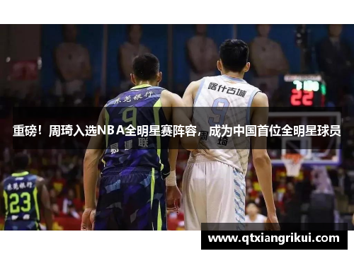 重磅！周琦入选NBA全明星赛阵容，成为中国首位全明星球员